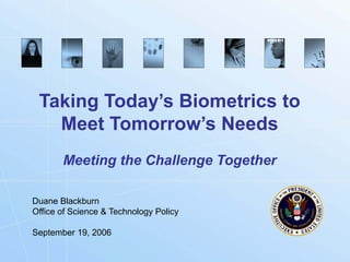 Taking Today’s Biometrics to
   Meet Tomorrow’s Needs
       Meeting the Challenge Together

Duane Blackburn
Office of Science & Technology Policy

September 19, 2006
 