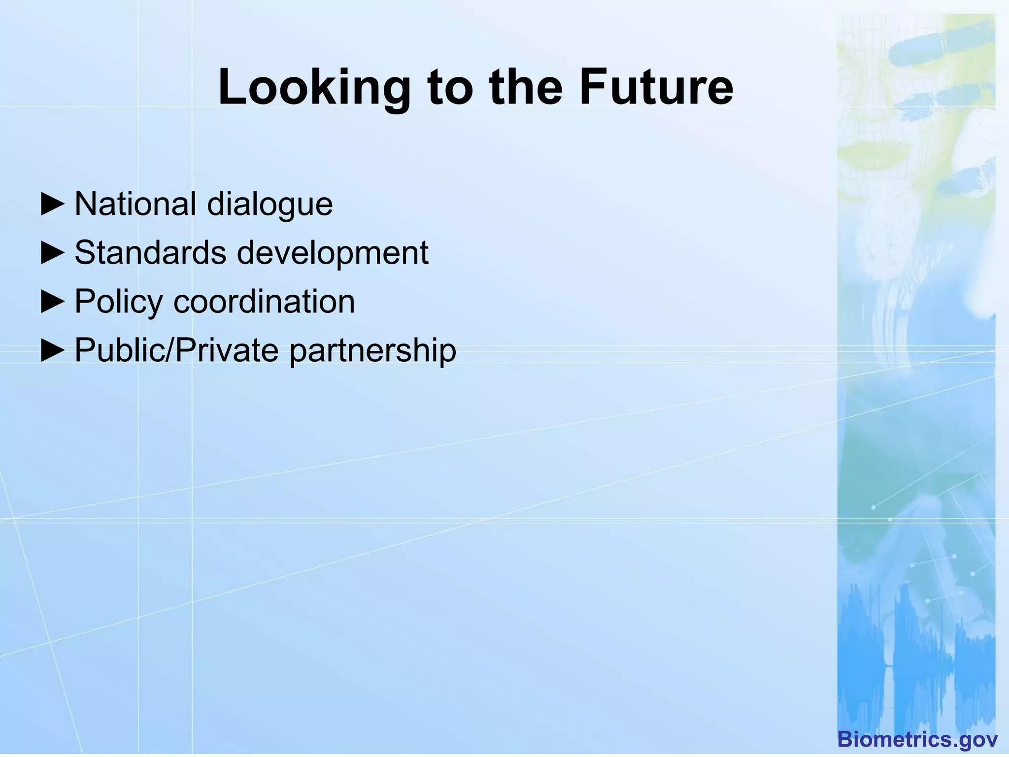 Looking to the Future

► National dialogue
► Standards development
► Policy coordination
► Public/Private partnership




                                   Biometrics.gov
 