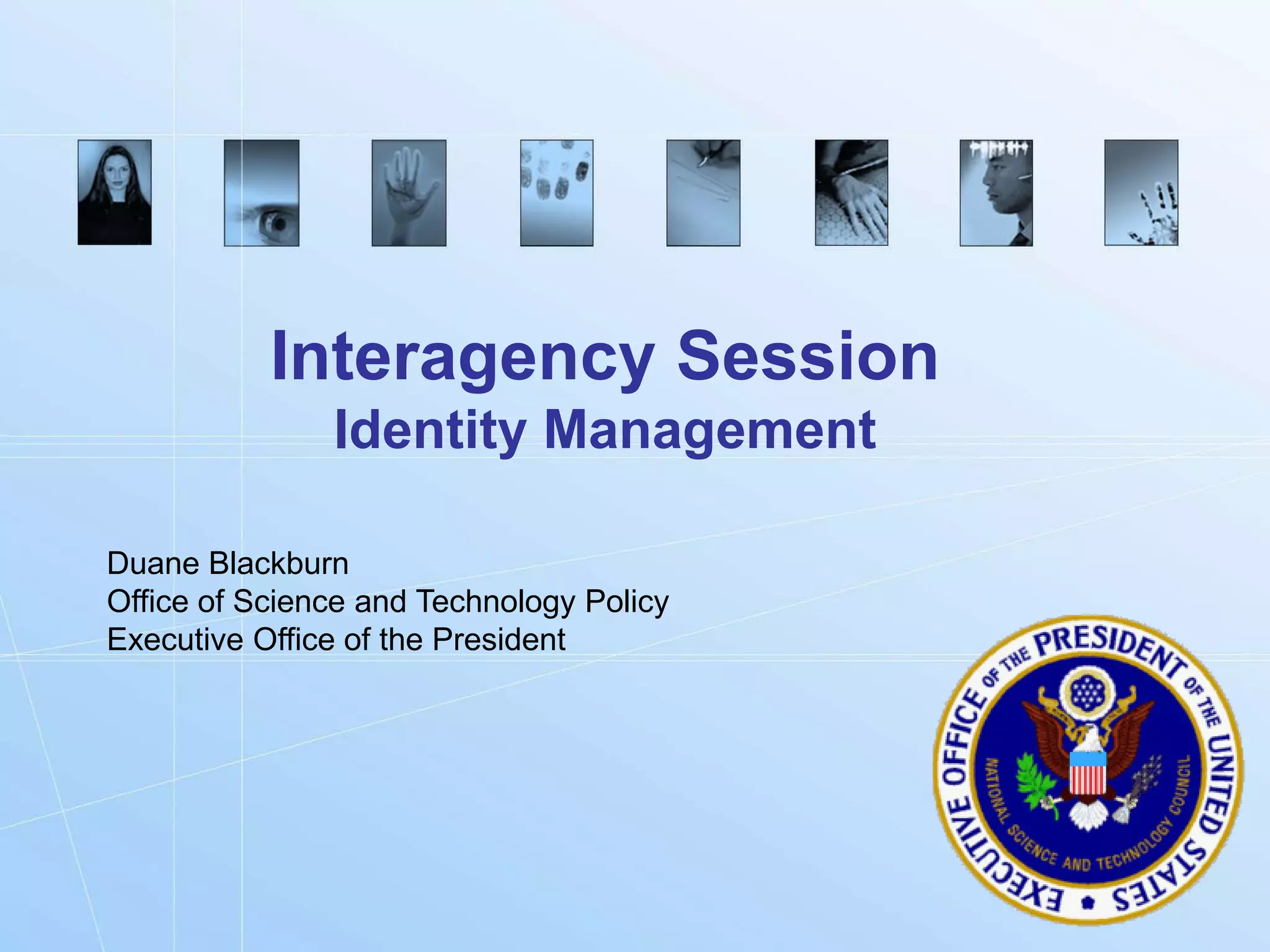 Interagency Session
               Identity Management

Duane Blackburn
Office of Science and Technology Policy
Executive Office of the President




                                          Biometrics.gov
 