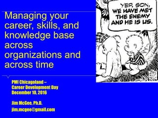 Managing your
career, skills, and
knowledge base
across
organizations and
across time
PMI Chicagoland –
Career Development Day
December 10, 2016
Jim McGee, Ph.D.
jim.mcgee@gmail.com
 
