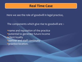 Real Time Case<br />Here we see the role of goodwill in legal practice,<br />The components which give rise to goodwill ar...