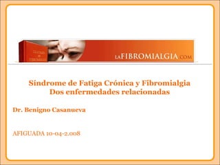 Síndrome de Fatiga Crónica y Fibromialgia  Dos enfermedades relacionadas Dr. Benigno Casanueva  AFIGUADA 10-04-2.008 
