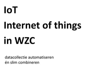 IoT
Internet of things
in WZC
datacollectie automatiseren
én slim combineren
 