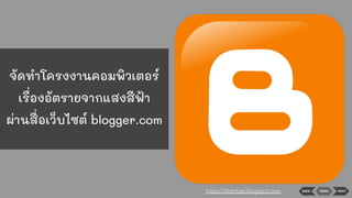 BACK NEXTMENU
จัดทําโครงงานคอมพิวเตอร์
เรื่องอัตรายจากแสงสีฟ้า
ผ่านสื่อเว็บไซต์ blogger.com
http://9tortae.blogspot.com
 