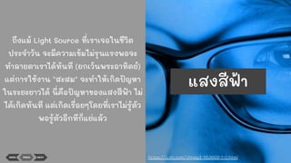 ถึงแม้ Light Source ที่เราเจอในชีวิต
ประจําวัน จะมีความเข้มไม่รุนแรงพอจะ
ทําลายตาเราได้ทันที (ยกเว้นพระอาทิตย์)
แต่การใช้งาน "สะสม" จะทําให้เกิดปัญหา
ในระยะยาวได้ นี่คือปัญหาของแสงสีฟ้า ไม่
ได้เกิดทันที แต่เกิดเรื่อยๆโดยที่เราไม่รู้ตัว
พอรู้ตัวอีกทีก็แย่แล้ว
BACK MENU NEXT https://c.mi.com/thread-783669-1-0.html
แสงสีฟ้า
 