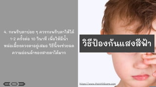 4. กะพริบตาบ่อย ๆ ควรกะพริบตาให้ได้
1-2 ครั้งต่อ 10 วินาที เพื่อให้มีนา
หล่อเลี้ยงดวงตาอยู่เสมอ วิธีนี้จะช่วยลด
ความอ่อนล้าของสายตาได้มาก
BACK MENU NEXT https://www.thaichildcare.com
วิธีป้องกันแสงสีฟ้า
 