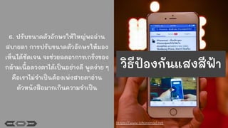 6. ปรับขนาดตัวอักษรให้ใหญ่พออ่าน
สบายตา การปรับขนาดตัวอักษรให้มอง
เห็นได้ชัดเจน จะช่วยลดอาการเกร็งของ
กล้ามเนื้อดวงตาได้เป็นอย่างดี พูดง่าย ๆ
คือเราไม่จําเป็นต้องเพ่งสายตาอ่าน
ตัวหนังสือมากเกินความจําเป็น
BACK MENU NEXT https://www.iphonemod.net
วิธีป้องกันแสงสีฟ้า
 