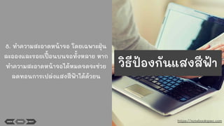 8. ทําความสะอาดหน้าจอ โดยเฉพาะฝุ่น
ละอองและรอยเปื้ อนบนจอทั้งหลาย หาก
ทําความสะอาดหน้าจอได้หมดจดจะช่วย
ลดทอนการเปล่งแสงสีฟ้าได้ด้วยน
BACK MENU NEXT https://notebookspec.com
วิธีป้องกันแสงสีฟ้า
 