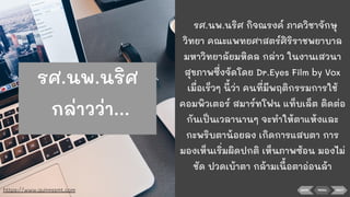 BACK NEXTMENU
รศ.นพ.นริศ กิจณรงค์ ภาควิชาจักษุ
วิทยา คณะแพทยศาสตร์ศิริราชพยาบาล
มหาวิทยาลัยมหิดล กล่าว ในงานเสวนา
สุขภาพซึ่งจัดโดย Dr.Eyes Film by Vox
เมื่อเร็วๆ นี้ว่า คนที่มีพฤติกรรมการใช้
คอมพิวเตอร์ สมาร์ทโฟน แท็บเล็ต ติดต่อ
กันเป็นเวลานานๆ จะทําให้ตาแห้งและ
กะพริบตาน้อยลง เกิดการแสบตา การ
มองเห็นเริ่มผิดปกติ เห็นภาพซ้อน มองไม่
ชัด ปวดเบ้าตา กล้ามเนื้อตาอ่อนล้า
https://www.quinnssmt.com
รศ.นพ.นริศ
กล่าวว่า...
 