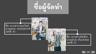 BACK NEXT
ชื่อ: นางสาวกมลกัลย์
นามสกุล: พรหฤหรรษ์
เลขที่: 16
ชื่อ: นางสาวทัตพิชา
นามสกุล: ตันเต่งผล
เลขที่: 41
ชื่อผู้จัดทํา
MENU
 