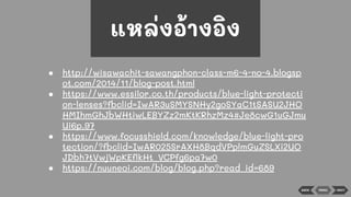 BACK NEXT
แหล่งอ้างอิง
● http://wisawachit-sawangphon-class-m6-4-no-4.blogsp
ot.com/2014/11/blog-post.html
● https://www.essilor.co.th/products/blue-light-protecti
on-lenses?fbclid=IwAR3uSMYSNHy2goSYaC1tSASU2JHO
HMIhmGhJbWHtiwLEBYZz2mKtKRhzMz4#Je8cwG1uGJmu
Ui6p.97
● https://www.focusshield.com/knowledge/blue-light-pro
tection/?fbclid=IwAR025SrAXH8BqdVPplmGuZSLXi2UO
JDbh7tVwjWpKEﬂkHt_VCPfg6pa7w0
● https://nuuneoi.com/blog/blog.php?read_id=689
MENU
 