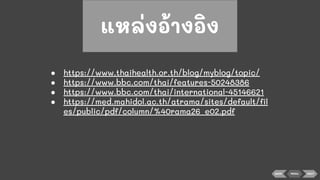● https://www.thaihealth.or.th/blog/myblog/topic/
● https://www.bbc.com/thai/features-50248386
● https://www.bbc.com/thai/international-45146621
● https://med.mahidol.ac.th/atrama/sites/default/ﬁl
es/public/pdf/column/%40rama26_e02.pdf
แหล่งอ้างอิง
BACK MENU NEXT
 