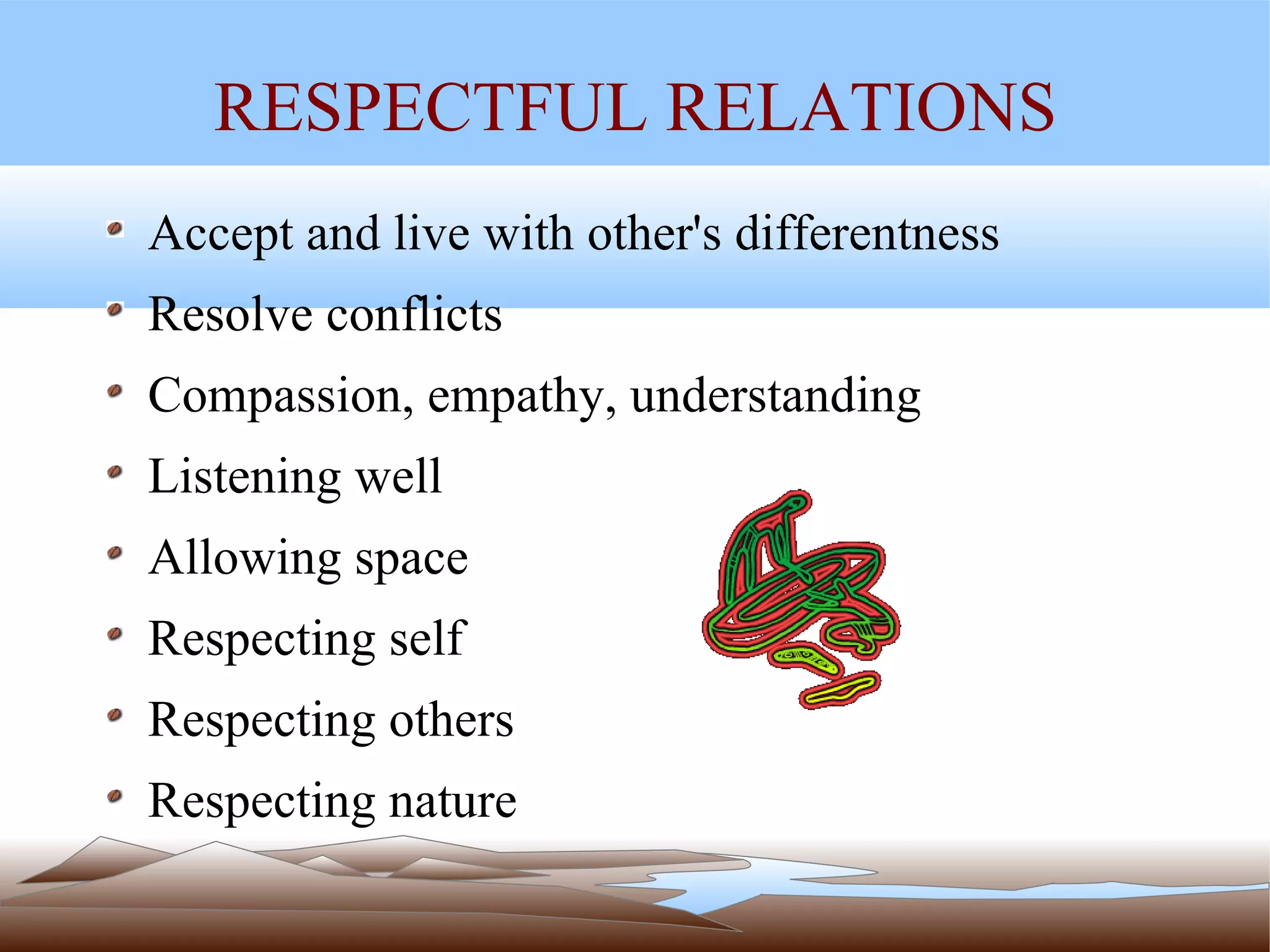 RESPECTFUL RELATIONS Accept and live with other's differentness Resolve conflicts Compassion, empathy, understanding Listening well Allowing space Respecting self Respecting others Respecting nature 