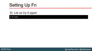 @JosePaumard @delabassee#ASFnFlow
Setting Up Fn
5) Let us try it again
# fn start
 