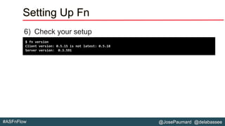@JosePaumard @delabassee#ASFnFlow
Setting Up Fn
6) Check your setup
$ fn version
Client version: 0.5.15 is not latest: 0.5.18
Server version: 0.3.591
 