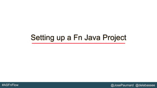 #ASFnFlow @JosePaumard @delabassee
Setting up a Fn Java Project
 