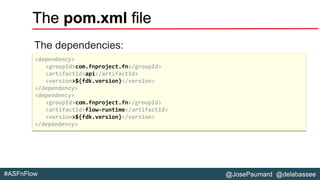 @JosePaumard @delabassee#ASFnFlow
The pom.xml file
The dependencies:
<dependency>
<groupId>com.fnproject.fn</groupId>
<artifactId>api</artifactId>
<version>${fdk.version}</version>
</dependency>
<dependency>
<groupId>com.fnproject.fn</groupId>
<artifactId>flow-runtime</artifactId>
<version>${fdk.version}</version>
</dependency>
 