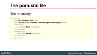 @JosePaumard @delabassee#ASFnFlow
The pom.xml file
The repository:
<repository>
<id>fn-release-repo</id>
<url>https://dl.bintray.com/fnproject/fnproject</url>
<releases>
<enabled>true</enabled>
</releases>
<snapshots>
<enabled>false</enabled>
</snapshots>
</repository>
 