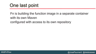 @JosePaumard @delabassee#ASFnFlow
One last point
Fn is building the function image in a separate container
with its own Maven
configured with access to its own repository
 