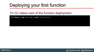 @JosePaumard @delabassee#ASFnFlow
Deploying your first function
Fn CLI takes care of the function deployment
# fn deploy –-app first-app --local firstfunction
 