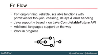 @JosePaumard @delabassee#ASFnFlow
Fn Flow
• For long-running, reliable, scalable functions with
primitives for fork-join, chaining, delays & error handling
• Java support « based » on Java CompletableFuture API
• Additonal languages support on the way
• Work in progress
 