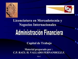 Licenciatura en Mercadotecnia y
    Negocios Internacionales




         Capital de Trabajo

        Material preparado por :
C.P. RAÚL H. VALLADO FERNANDEZ,E.F.
                Rhvf.
 
