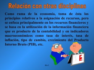 Relación con otras disciplinas Como rama de la economía, toma de ésta los principios relativos a la asignación de recursos...