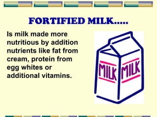 FORTIFIED MILK…..
Is milk made more
nutritious by addition
nutrients like fat from
cream, protein from
egg whites or
additional vitamins.

 