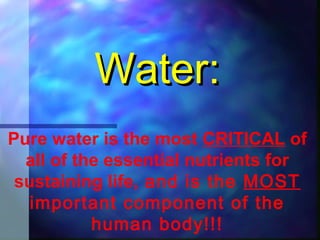 Water:
Pure water is the most CRITICAL of
all of the essential nutrients for
sustaining life, and is the MOST
important component of the
human body!!!

 