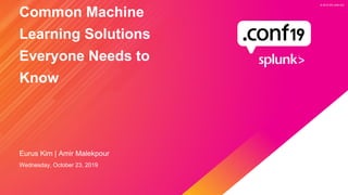 © 2019 SPLUNK INC.
© 2019 SPLUNK INC.
Common Machine
Learning Solutions
Everyone Needs to
Know
Eurus Kim | Amir Malekpour
Wednesday, October 23, 2019
 