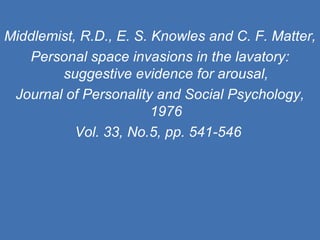 Middlemist, R.D., E. S. Knowles and C. F. Matter, Personal space invasions in the lavatory: suggestive evidence for arousal, Journal of Personality and Social Psychology, 1976 Vol. 33, No.5, pp. 541-546   