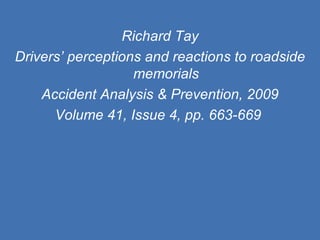 Richard Tay Drivers’ perceptions and reactions to roadside memorials Accident Analysis & Prevention, 2009 Volume 41, Issue 4, pp. 663-669   