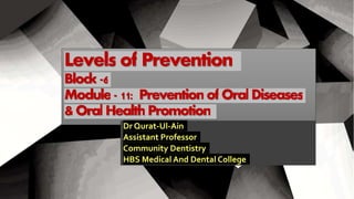 Levels of Prevention
Block-6
Module-11: PreventionofOralDiseases
&OralHealthPromotion
Dr Qurat-Ul-Ain
Assistant Professor
Community Dentistry
HBS Medical And Dental College
 