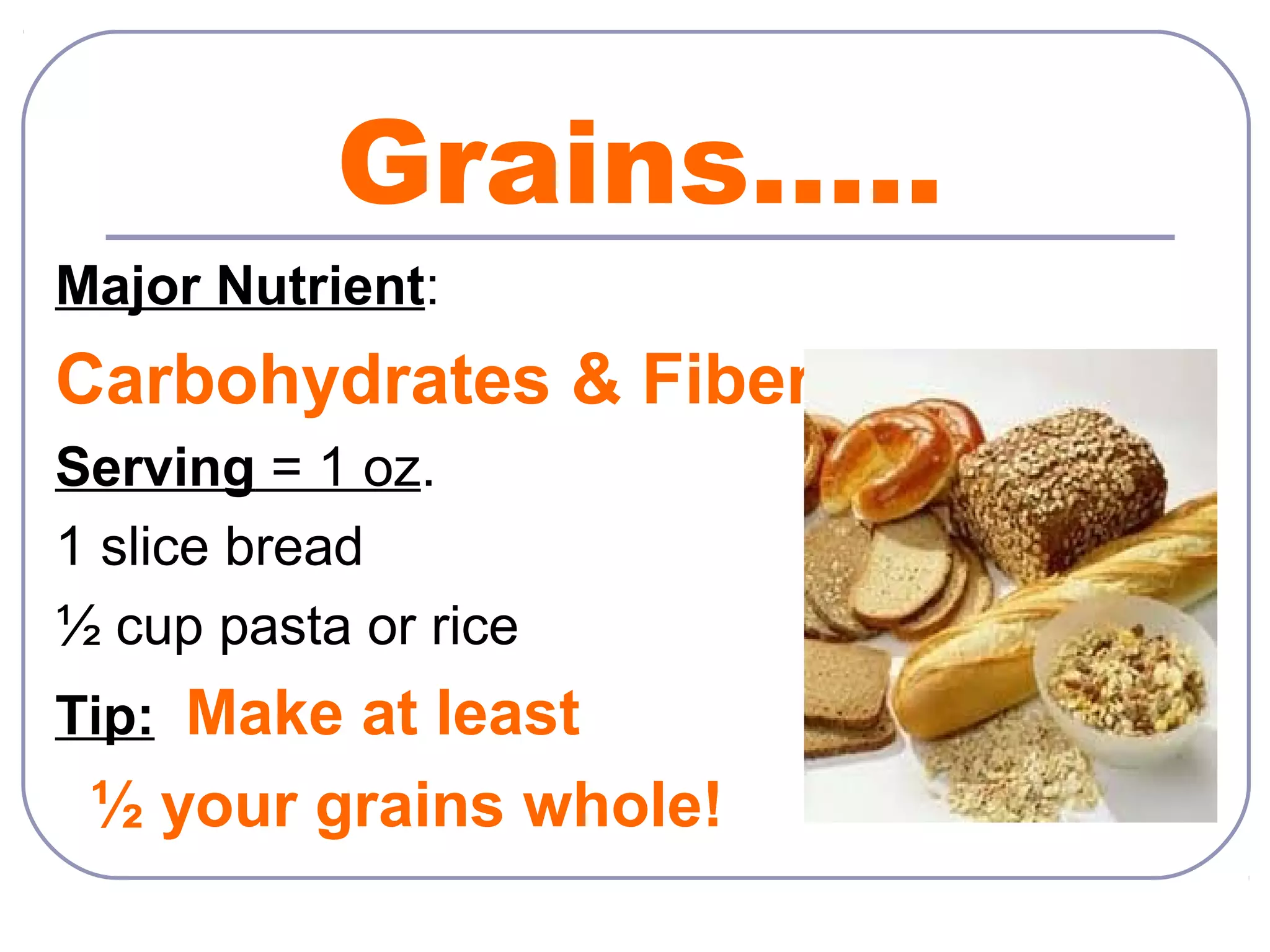Grains…..
Major Nutrient:

Carbohydrates & Fiber
Serving = 1 oz.
1 slice bread
½ cup pasta or rice
Tip: Make at least

½ your grains whole!

 