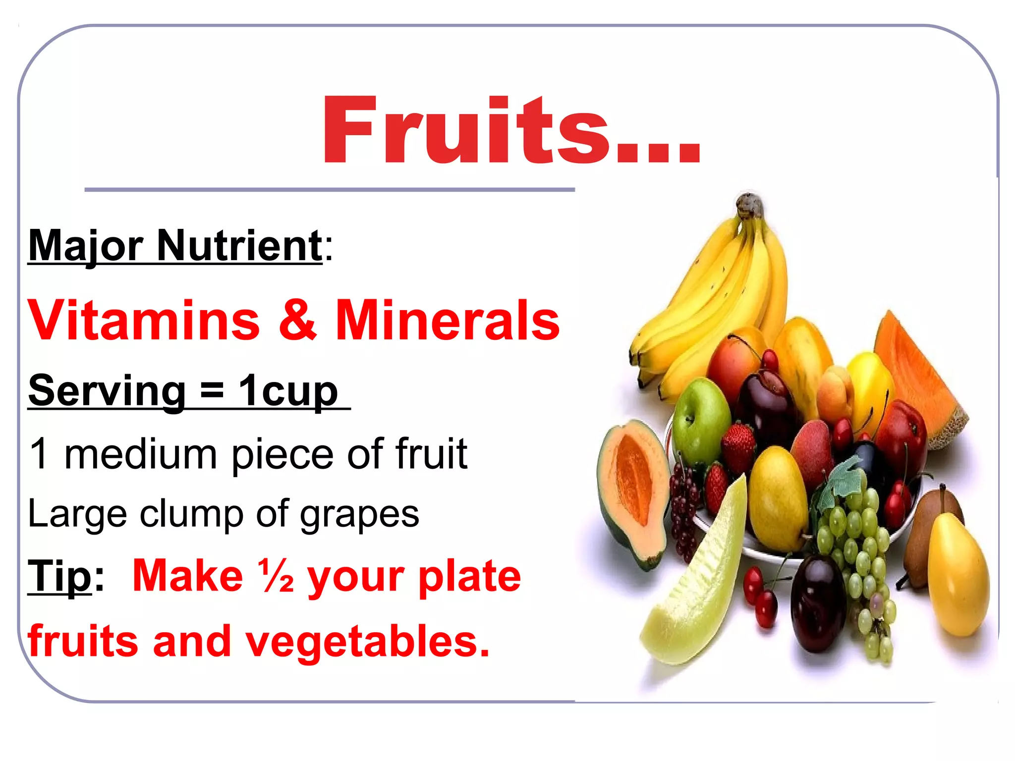 Fruits…
Major Nutrient:

Vitamins & Minerals
Serving = 1cup
1 medium piece of fruit
Large clump of grapes

Tip: Make ½ your plate
fruits and vegetables.

 