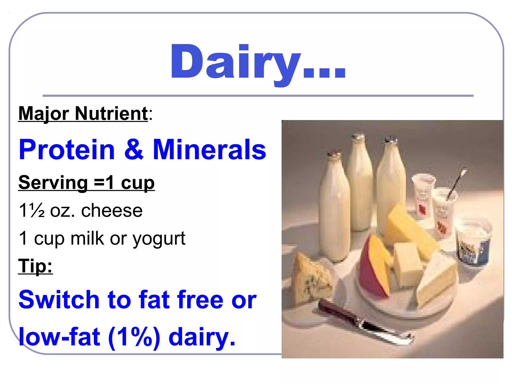 Dairy…
Major Nutrient:

Protein & Minerals
Serving =1 cup
1½ oz. cheese
1 cup milk or yogurt
Tip:

Switch to fat free or
low-fat (1%) dairy.

 