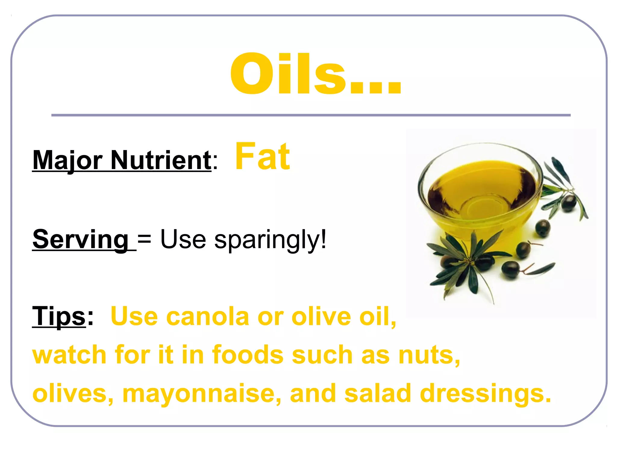 Oils…
Major Nutrient:

Fat

Serving = Use sparingly!
Tips: Use canola or olive oil,
watch for it in foods such as nuts,
olives, mayonnaise, and salad dressings.

 