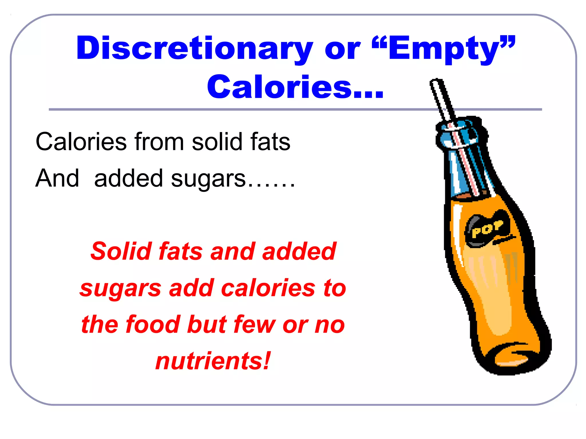 Discretionary or “Empty”
Calories…
Calories from solid fats
And added sugars……
Solid fats and added
sugars add calories to
the food but few or no
nutrients!

 