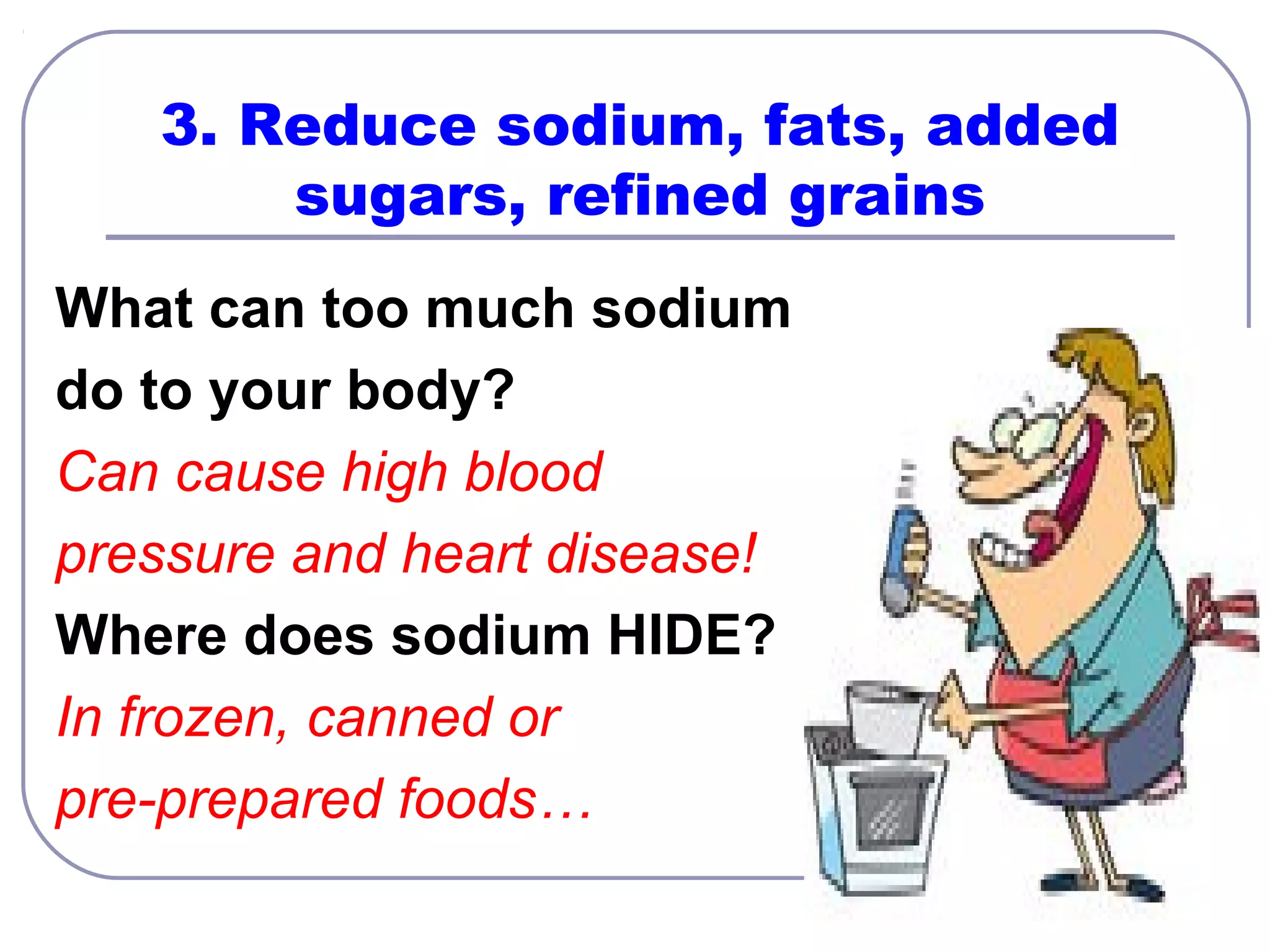 3. Reduce sodium, fats, added
sugars, refined grains
What can too much sodium
do to your body?
Can cause high blood
pressure and heart disease!
Where does sodium HIDE?
In frozen, canned or
pre-prepared foods…

 