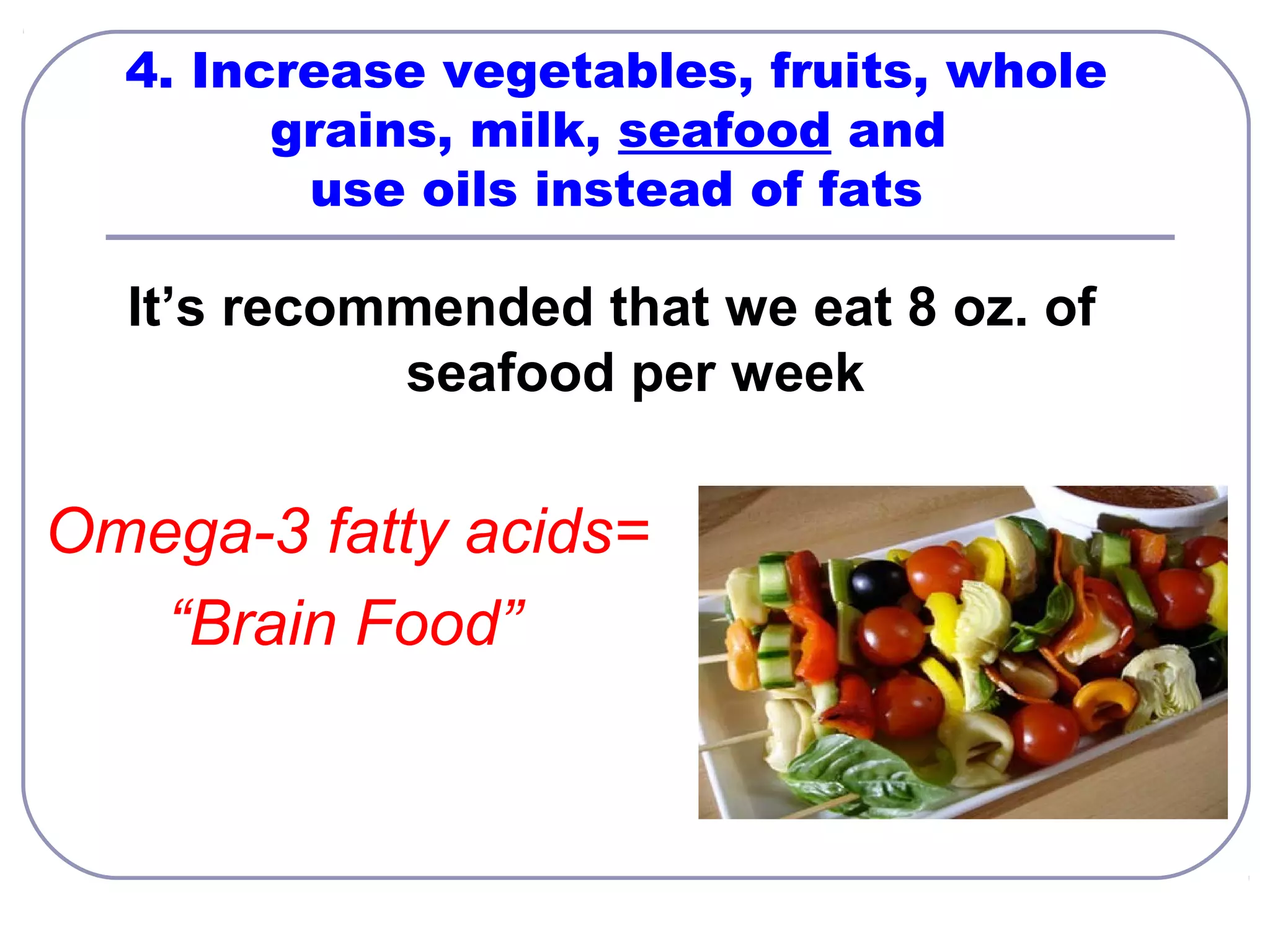 4. Increase vegetables, fruits, whole
grains, milk, seafood and
use oils instead of fats

It’s recommended that we eat 8 oz. of
seafood per week

Omega-3 fatty acids=
“Brain Food”

 