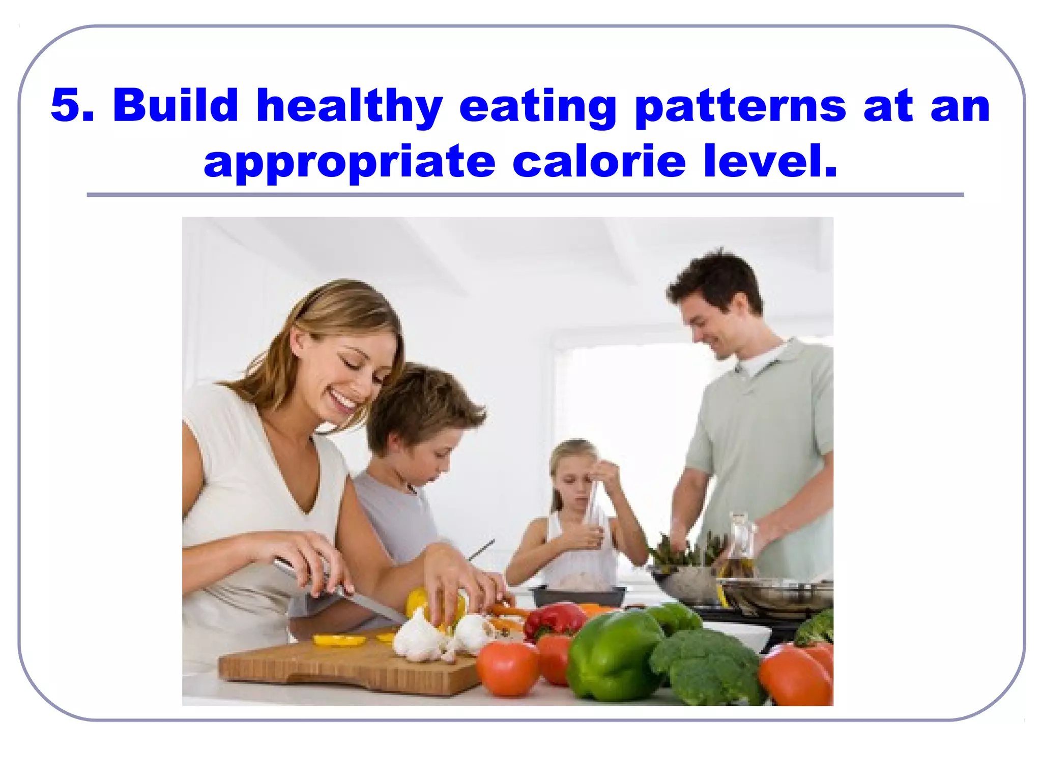 5. Build healthy eating patterns at an
appropriate calorie level.

 