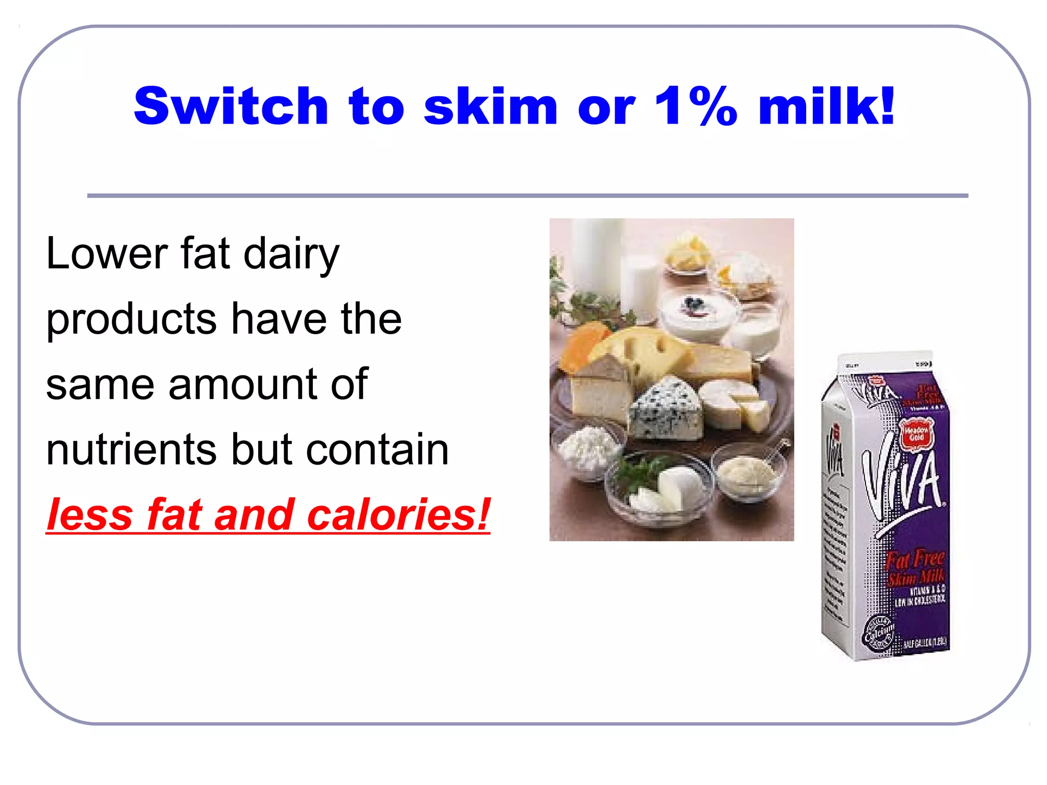 Switch to skim or 1% milk!
Lower fat dairy
products have the
same amount of
nutrients but contain
less fat and calories!

 
