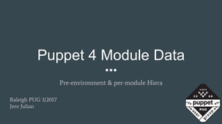 Puppet 4 Module Data
Pre-environment & per-module Hiera
Raleigh PUG 3/2017
Jere Julian
 