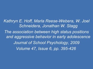 Kathryn E. Hoff, Marla Reese-Webera, W. Joel Schneidera, Jonathan W. Stagg The association between high status positions and aggressive behavior in early adolescence Journal of School Psychology, 2009 Volume 47, Issue 6, pp. 395-426   