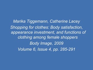Marika Tiggemann, Catherine Lacey Shopping for clothes: Body satisfaction, appearance investment, and functions of clothing among female shoppers  Body Image, 2009 Volume 6, Issue 4, pp. 285-291 