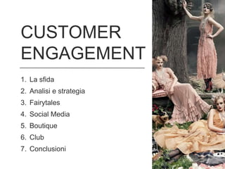 CUSTOMER
ENGAGEMENT
1. La sfida
2. Analisi e strategia
3. Fairytales
4. Social Media
5. Boutique
6. Club
7. Conclusioni
 