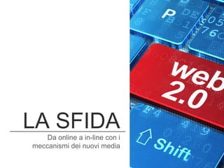 LA SFIDA
Da online a in-line con i
meccanismi dei nuovi media
 