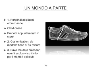 UN MONDO A PARTE
30
➤ 1. Personal assistant
omnichannel
➤ CRM online
➤ Prenota appuntamento in
store
➤ 2. Customization: da
modello base al su misura
➤ 3. Save the date calendar:
eventi esclusivi su invito
per i membri del club
 