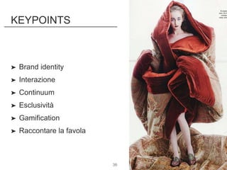 ➤ Brand identity
➤ Interazione
➤ Continuum
➤ Esclusività
➤ Gamification
➤ Raccontare la favola
36
KEYPOINTS
 