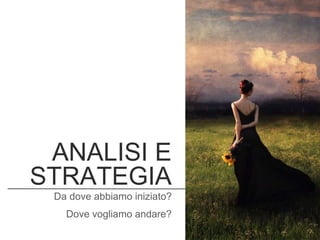 ANALISI E
STRATEGIA
Da dove abbiamo iniziato?
Dove vogliamo andare?
 